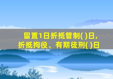 留置1日折抵管制( )日,折抵拘役、有期徒刑( )日